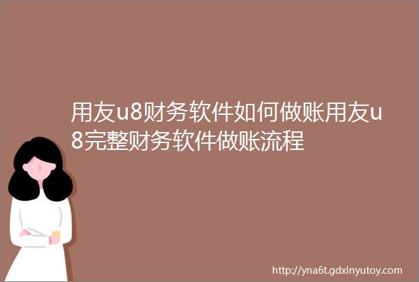 用友u8财务软件如何做账用友u8完整财务软件做账流程