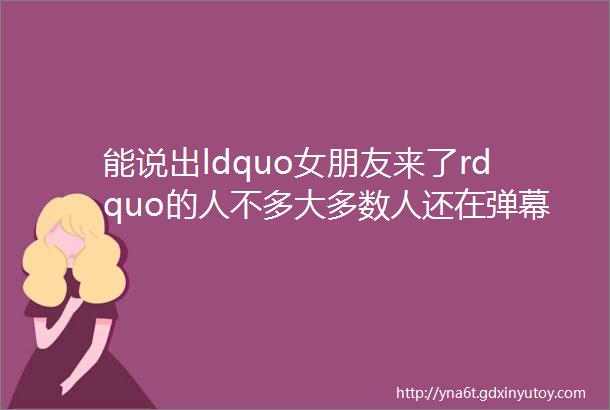 能说出ldquo女朋友来了rdquo的人不多大多数人还在弹幕表白收七夕青蛙