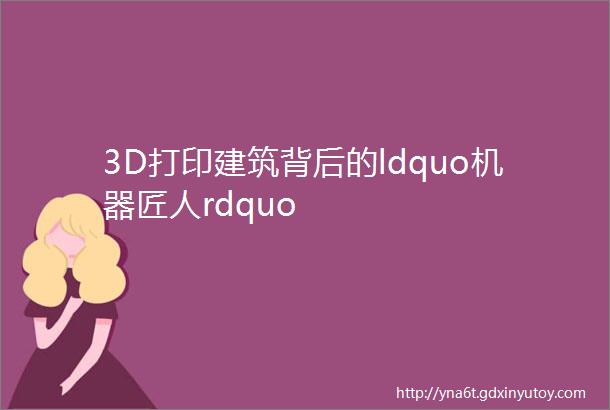 3D打印建筑背后的ldquo机器匠人rdquo