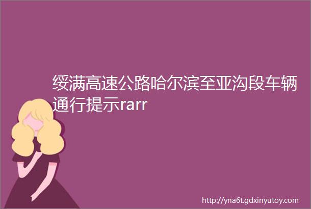 绥满高速公路哈尔滨至亚沟段车辆通行提示rarr