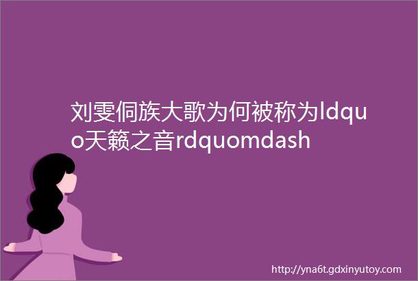 刘雯侗族大歌为何被称为ldquo天籁之音rdquomdashmdash解析侗族大歌的公母合唱理论