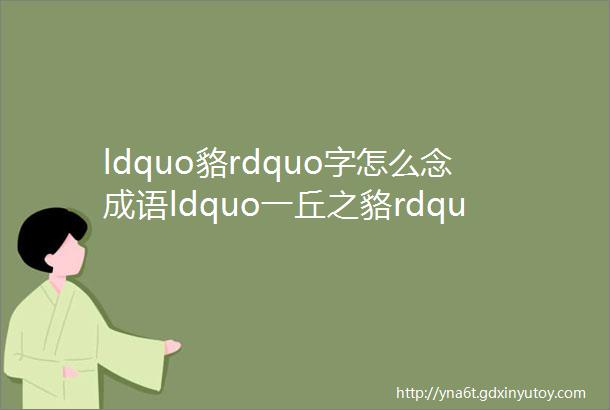 ldquo貉rdquo字怎么念成语ldquo一丘之貉rdquo是什么意思