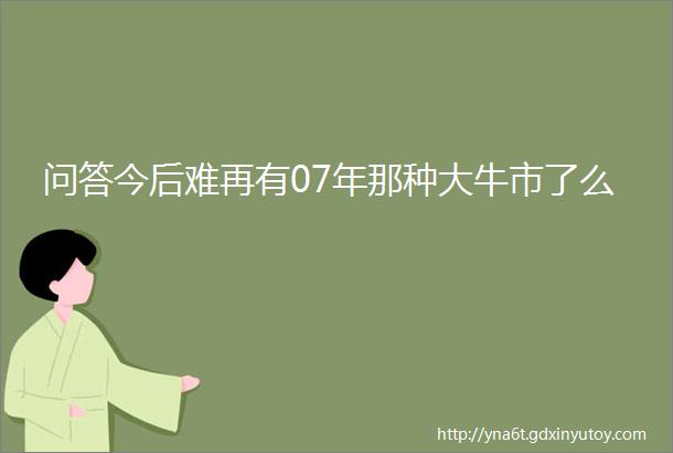 问答今后难再有07年那种大牛市了么