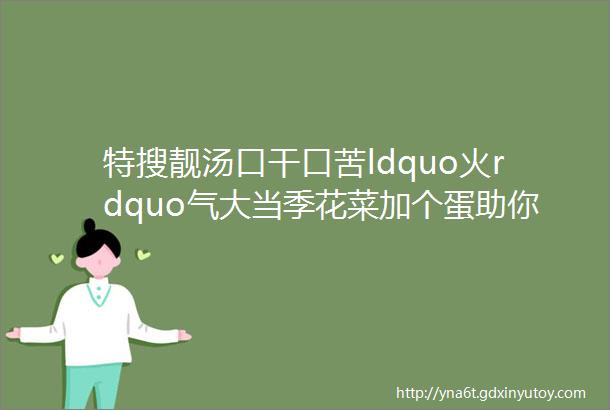 特搜靓汤口干口苦ldquo火rdquo气大当季花菜加个蛋助你清热解毒