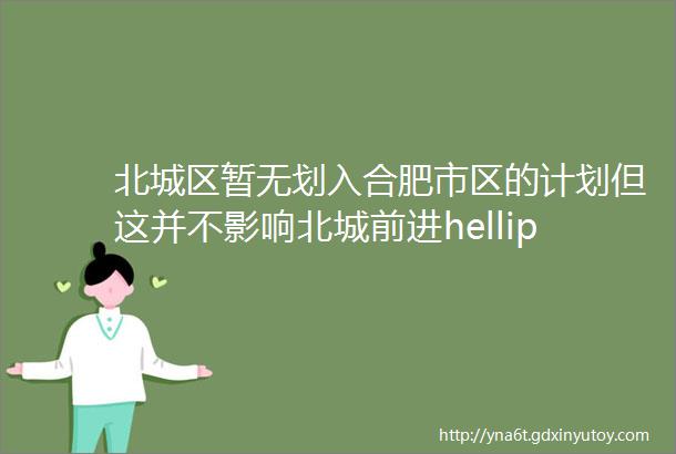 北城区暂无划入合肥市区的计划但这并不影响北城前进helliphellip