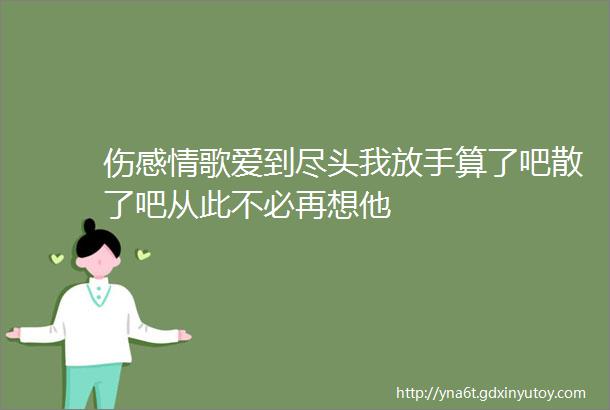 伤感情歌爱到尽头我放手算了吧散了吧从此不必再想他