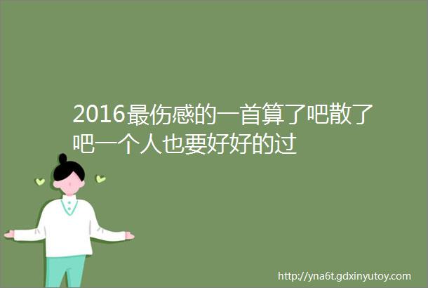 2016最伤感的一首算了吧散了吧一个人也要好好的过