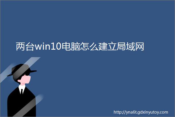 两台win10电脑怎么建立局域网