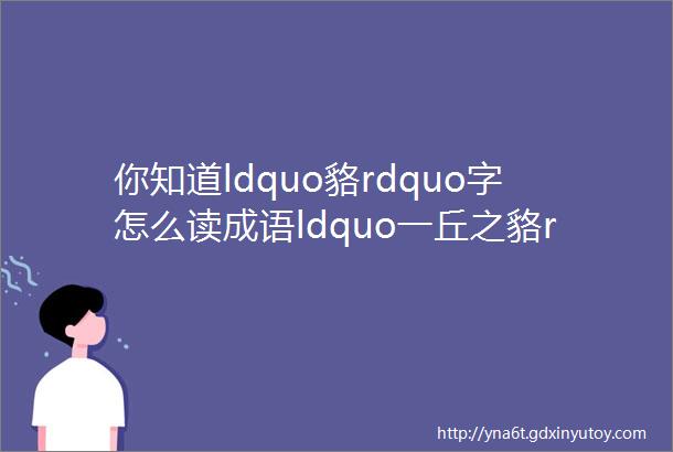 你知道ldquo貉rdquo字怎么读成语ldquo一丘之貉rdquo是什么意思吗