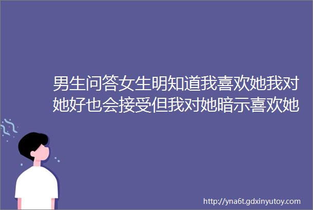 男生问答女生明知道我喜欢她我对她好也会接受但我对她暗示喜欢她却总是转移话题还需要表白吗